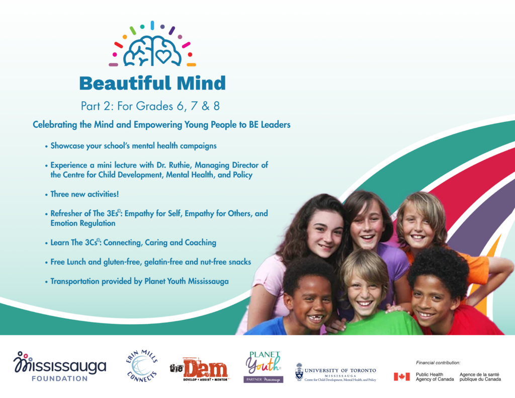 a poster advertising the activities of a Beautiful Mind Day Part 2 for grads of a Grade 6, 7 and 8 pilot. Logos of EMC, The Dam, Planet Youth Mississauga, Public Health Agency of Canada, the Centre for Child Development, Mental Health, and Policy; and the Mississauga Foundation are listed.